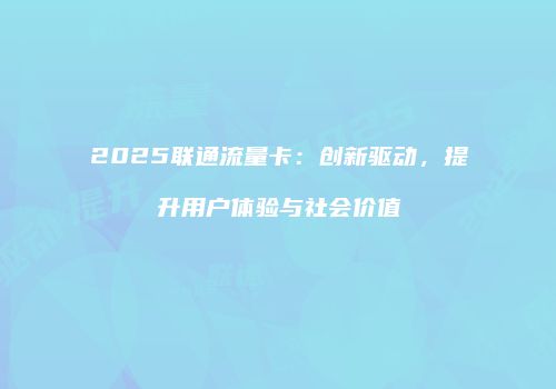 2025联通流量卡:创新驱动,提升用户体验与社会价值