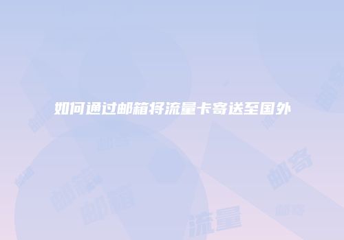 如何通过邮箱将流量卡寄送至国外