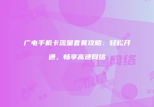 广电手机卡流量套餐攻略：轻松开通，畅享高速网络