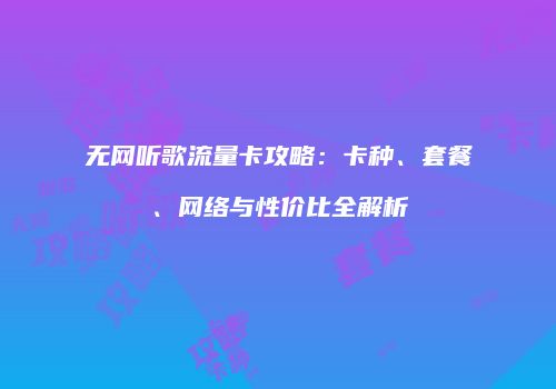 无网听歌流量卡攻略：卡种、套餐、网络与性价比全解析