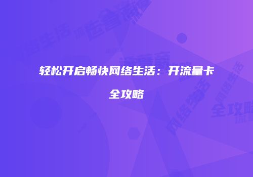 轻松开启畅快网络生活：开流量卡全攻略