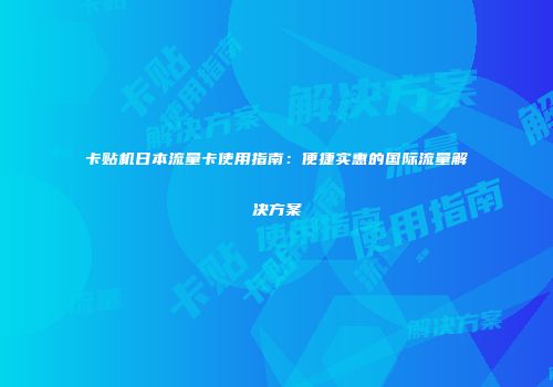 卡贴机日本流量卡使用指南：便捷实惠的国际流量解决方案