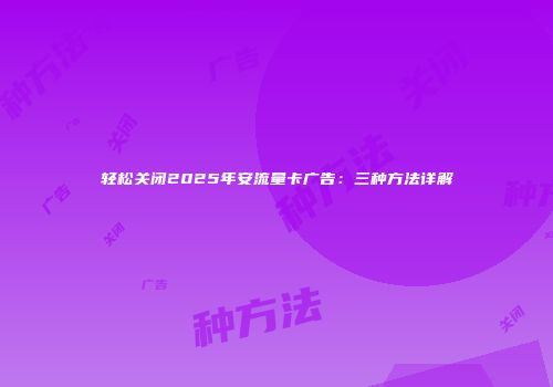 轻松关闭2025年安流量卡广告：三种方法详解