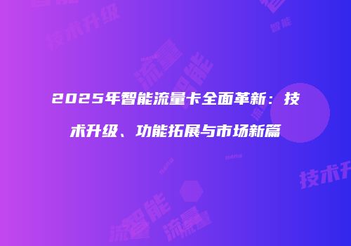 2025年智能流量卡全面革新：技术升级、功能拓展与市场新篇