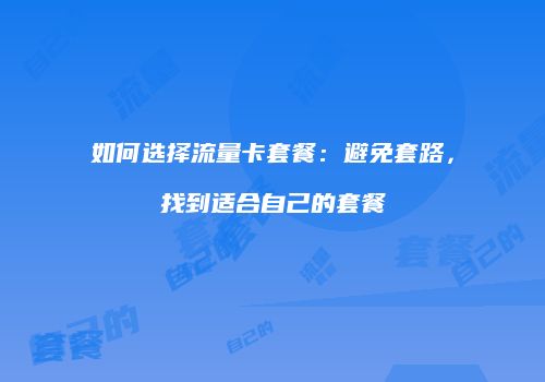 如何选择流量卡套餐：避免套路，找到适合自己的套餐