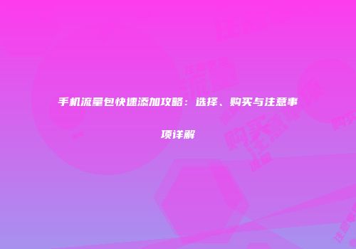 手机流量包快速添加攻略：选择、购买与注意事项详解