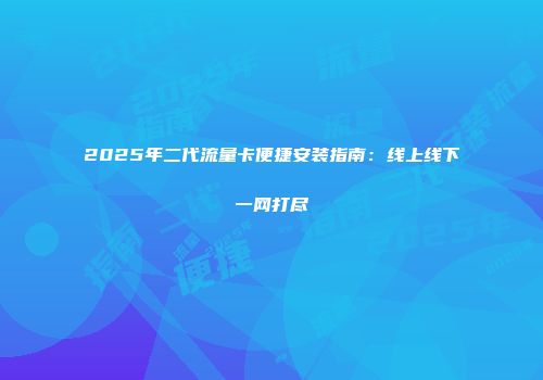 2025年二代流量卡便捷安装指南：线上线下一网打尽