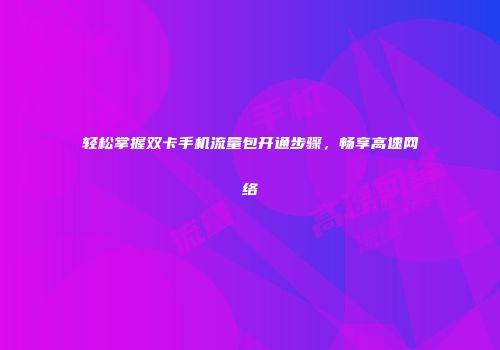 轻松掌握双卡手机流量包开通步骤，畅享高速网络