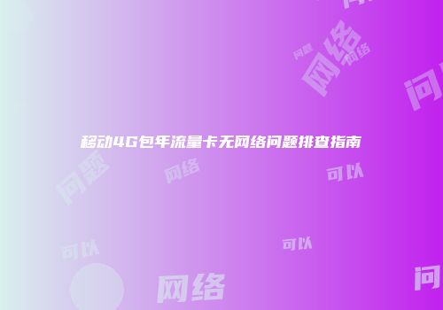 移动4G包年流量卡无网络问题排查指南