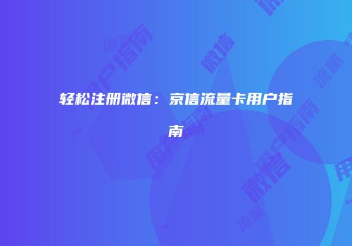 轻松注册微信：京信流量卡用户指南