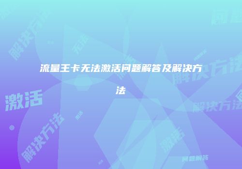 流量王卡无法激活问题解答及解决方法