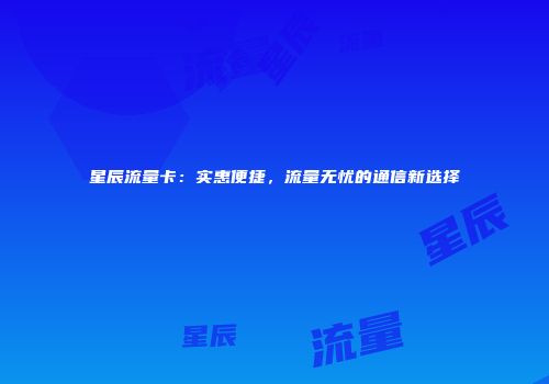 星辰流量卡：实惠便捷，流量无忧的通信新选择