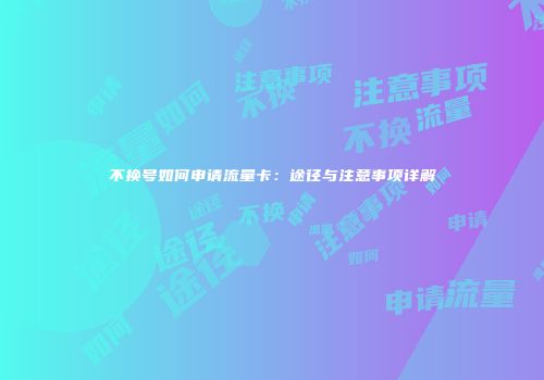不换号如何申请流量卡：途径与注意事项详解