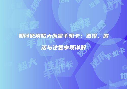 如何使用超大流量手机卡:选择、激活与注意事项详解