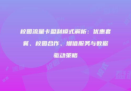 校园流量卡盈利模式解析:优惠套餐、校园合作、增值服务与数据驱动策略