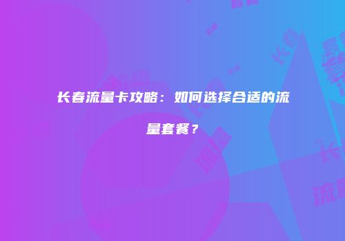 长春流量卡攻略：如何选择合适的流量套餐？