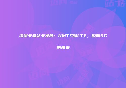 流量卡基站卡发展：UMTS到LTE，迈向5G的未来
