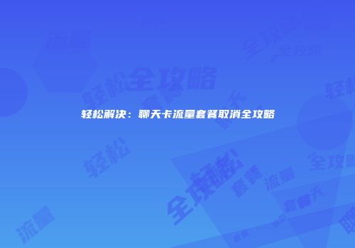 轻松解决:聊天卡流量套餐取消全攻略