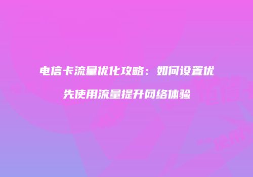 电信卡流量优化攻略：如何设置优先使用流量提升网络体验