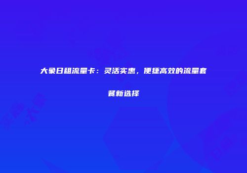 大象日租流量卡:灵活实惠,便捷高效的流量套餐新选择