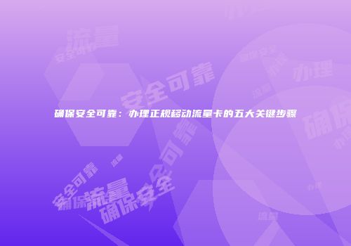 确保安全可靠:办理正规移动流量卡的五大关键步骤