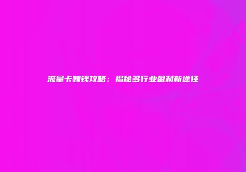 流量卡赚钱攻略:揭秘多行业盈利新途径