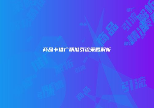 商品卡推广精准引流策略解析