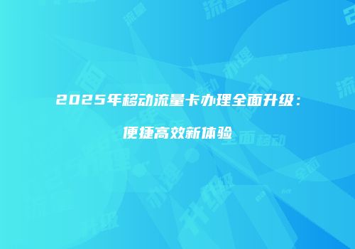 2025年移动流量卡办理全面升级：便捷高效新体验
