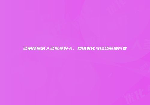多角度应对人多流量好卡：网络优化与综合解决方案