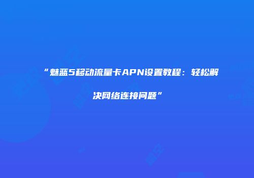 “魅蓝5移动流量卡APN设置教程:轻松解决网络连接问题”