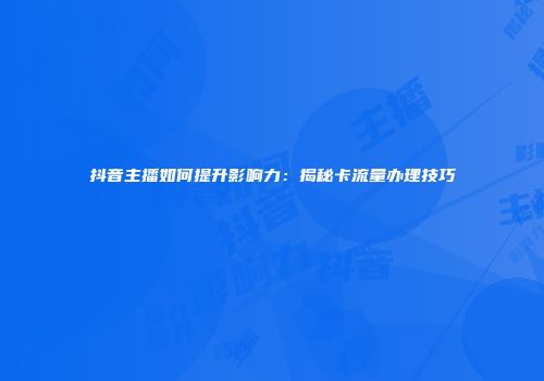 抖音主播如何提升影响力：揭秘卡流量办理技巧