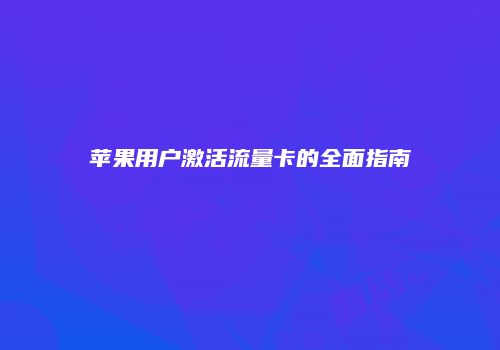 苹果用户激活流量卡的全面指南