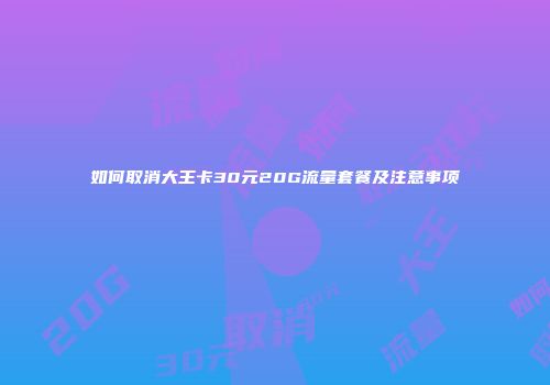 如何取消大王卡30元20G流量套餐及注意事项