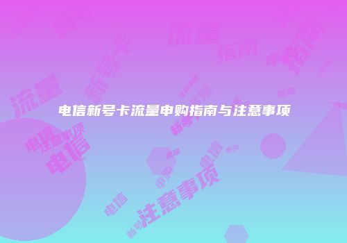 电信新号卡流量申购指南与注意事项