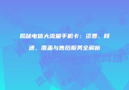 揭秘电信大流量手机卡:资费、网速、覆盖与售后服务全解析