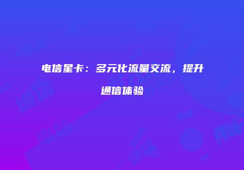电信星卡：多元化流量交流，提升通信体验