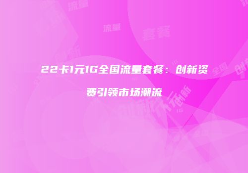 22卡1元1G全国流量套餐:创新资费引领市场潮流