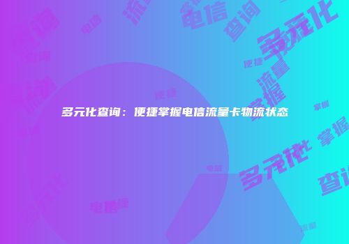 多元化查询:便捷掌握电信流量卡物流状态