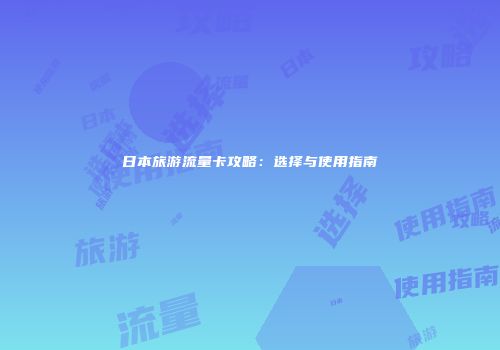 日本旅游流量卡攻略:选择与使用指南