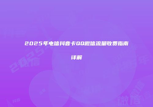 2025年电信抖音卡QQ微信流量收费指南详解