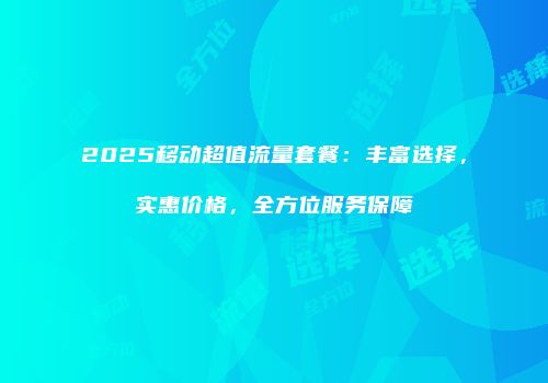 2025移动超值流量套餐：丰富选择，实惠价格，全方位服务保障