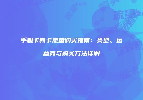 手机卡新卡流量购买指南：类型、运营商与购买方法详解