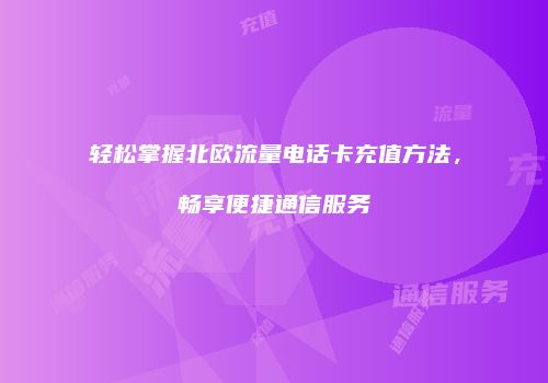 轻松掌握北欧流量电话卡充值方法，畅享便捷通信服务