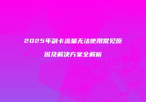 2025年副卡流量无法使用常见原因及解决方案全解析
