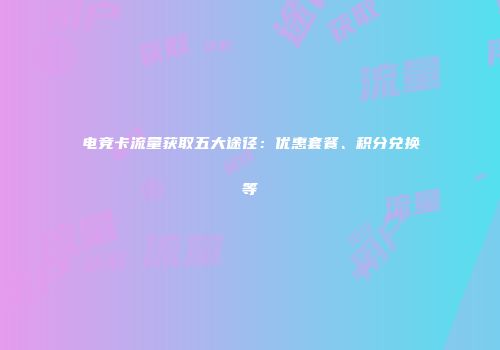 电竞卡流量获取五大途径：优惠套餐、积分兑换等