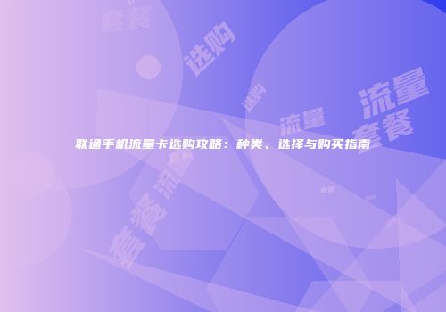 联通手机流量卡选购攻略：种类、选择与购买指南