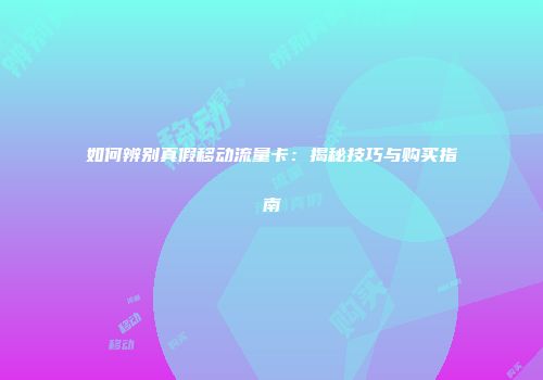 如何辨别真假移动流量卡：揭秘技巧与购买指南