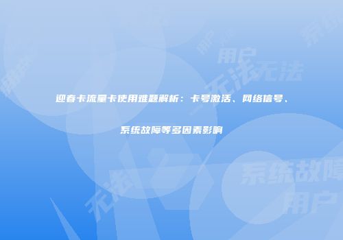 迎春卡流量卡使用难题解析:卡号激活、网络信号、系统故障等多因素影响