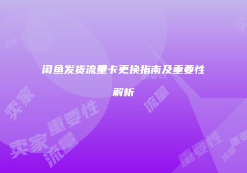 闲鱼发货流量卡更换指南及重要性解析
