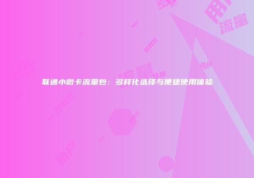 联通小微卡流量包:多样化选择与便捷使用体验